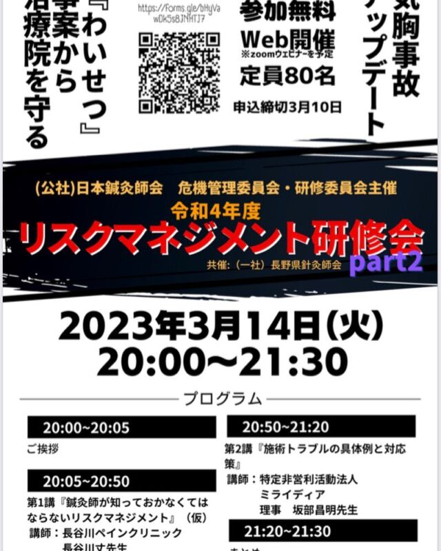折鍼事故の事例を受け、昨年５月に（公社）日本鍼灸師会危機管理委員会ではリスクマネジメント研修会を開催しました。その第二弾を（一社）長野県鍼灸師会、研修委員会、青年委員会と共同で開催します。
　今回は特に、昨年からのわいせつ事案の報道を受け、リスクマネジメントという観点からの講義も予定しています。鍼灸治療を行う上で、リスクマネジメントはこれからますます重要になってくることが予想されます。患者と施術者をアクシデントから守るために、ぜひ本研修を受講してください！
【講習会】 令和４年度リスクマネジメント研修会　Part2
【日　時】 2023年3月14日（火）20:00～21:30
【演　題】
『鍼灸師が知っておかなくてはならないリスクマネジメント』（仮）
講　師：長谷川ペインクリニック　長谷川丈先生
『施術トラブルの具体例と対応策』
講　師：特定非営利活動法人ミライディア　理事　坂部昌明先生
【主　催】 （公社）日本鍼灸師会　危機管理委員会・研修委員会・青年委員会
【共　催】 （一社）長野県針灸師会
【会　場】 オンライン配信
【定　員】 80名（リアルタイム視聴）※定員を超えた場合はアーカイブ視聴となります
【締　切】 2023年3月10日（金）
【形　式】 WEB（zoomウェビナーを予定）　※アーカイブ配信を予定
【申し込み】 以下のURLよりお申し込みください。（受講無料）
https://docs.google.com/forms/d/e/1FAIpQLSdTNaL6LCazhspmL785sOuNRcPDPxdl77J9YwwXsmJ5PbOYKQ/viewform　
【お問い合わせ】
危機管理委員会　矢津田　fujintoyo.acu@gmail.com　
危機管理委員会・研修委員会　今村　imamura89nagano@gmail.com　
#医療事故
#医療過誤 
#リスクマネジメント
#はりきゅう 
#鍼灸院 
#日本鍼灸師会 
#医療研修